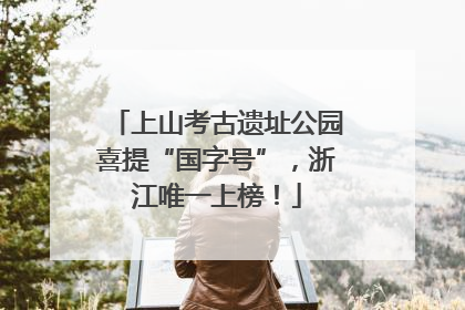 上山考古遗址公园喜提“国字号”，浙江唯一上榜！