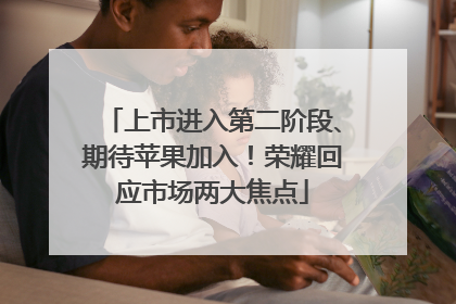 上市进入第二阶段、期待苹果加入！荣耀回应市场两大焦点