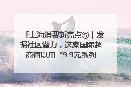 上海消费新亮点⑤｜发掘社区潜力，这家国际超商何以用“9.9元系列”撬动本土市场？