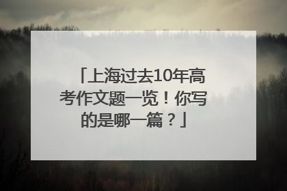 上海过去10年高考作文题一览！你写的是哪一篇？
