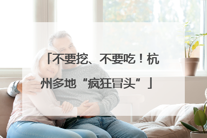 不要挖、不要吃！杭州多地“疯狂冒头”