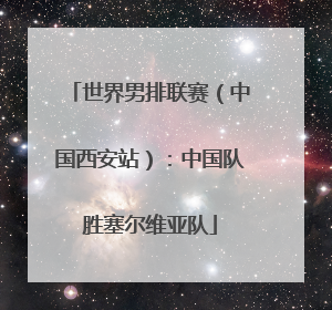 世界男排联赛（中国西安站）：中国队胜塞尔维亚队
