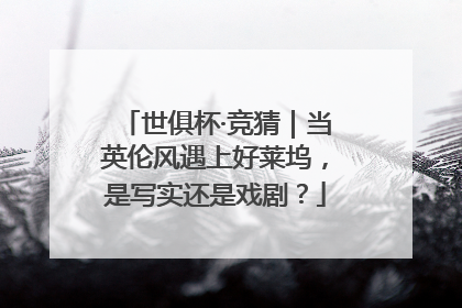 世俱杯·竞猜|当英伦风遇上好莱坞,是写实还是戏剧?