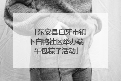 东安县白牙市镇下白鸭社区举办端午包粽子活动