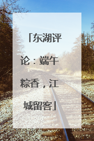 东湖评论：端午粽香，江城留客