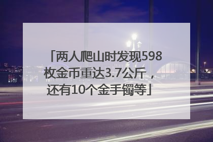 两人爬山时发现598枚金币重达3.7公斤，还有10个金手镯等