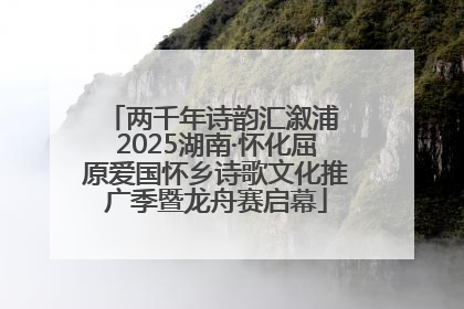 两千年诗韵汇溆浦 2025湖南·怀化屈原爱国怀乡诗歌文化推广季暨龙舟赛启幕