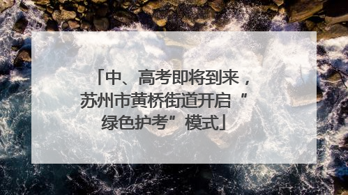 中、高考即将到来，苏州市黄桥街道开启“绿色护考”模式