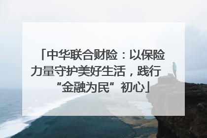中华联合财险：以保险力量守护美好生活，践行“金融为民”初心