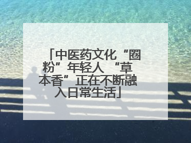 中医药文化“圈粉”年轻人 “草本香”正在不断融入日常生活