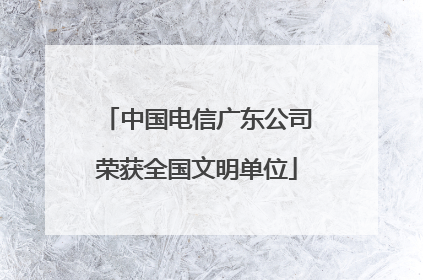 中国电信广东公司荣获全国文明单位