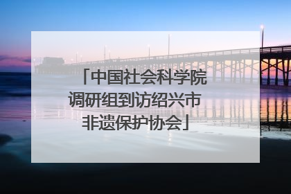 中国社会科学院调研组到访绍兴市非遗保护协会