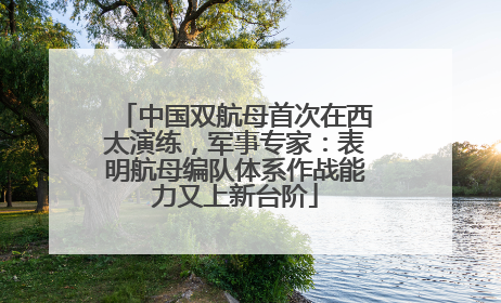 中国双航母首次在西太演练，军事专家：表明航母编队体系作战能力又上新台阶