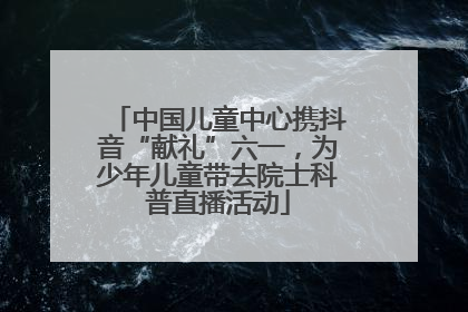 中国儿童中心携抖音“献礼”六一，为少年儿童带去院士科普直播活动