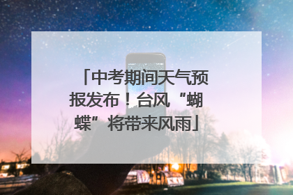 中考期间天气预报发布！台风“蝴蝶”将带来风雨