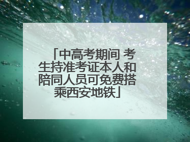 中高考期间 考生持准考证本人和陪同人员可免费搭乘西安地铁