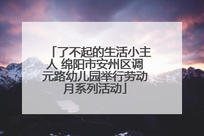 了不起的生活小主人 绵阳市安州区调元路幼儿园举行劳动月系列活动