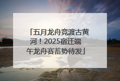 五月龙舟竞渡古黄河！2025宿迁端午龙舟赛蓄势待发
