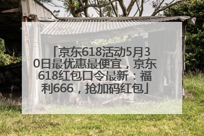 京东618活动5月30日最优惠最便宜，京东618红包口令最新：福利666，抢加码红包