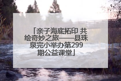 亲子海底拓印 共绘奇妙之旅——县珠泉完小举办第299期公益课堂