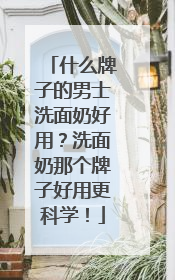 什么牌子的男士洗面奶好用？洗面奶那个牌子好用更科学！