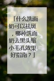 什么洗面奶可以祛斑，哪种洗面奶去黑头缩小毛孔效果好指南？