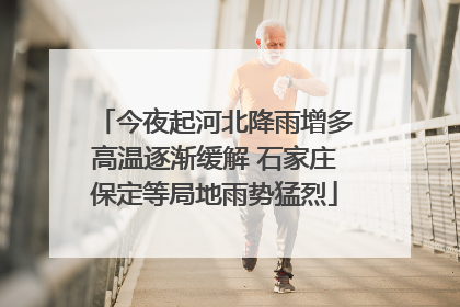 今夜起河北降雨增多高温逐渐缓解 石家庄保定等局地雨势猛烈