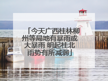今天广西桂林柳州等局地有暴雨或大暴雨 明起桂北雨势有所减弱