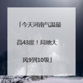今天河南气温最高43度！局地大风9到10级