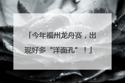 今年福州龙舟赛，出现好多“洋面孔”！