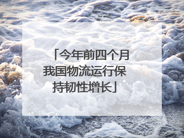 今年前四个月我国物流运行保持韧性增长