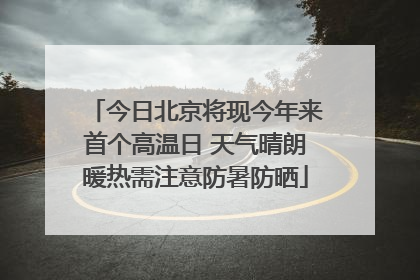 今日北京将现今年来首个高温日 天气晴朗暖热需注意防暑防晒