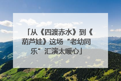 从《四渡赤水》到《葫芦娃》这场“老幼同乐”汇演太暖心