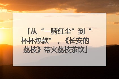 从“一骑红尘”到“杯杯爆款”，《长安的荔枝》带火荔枝茶饮