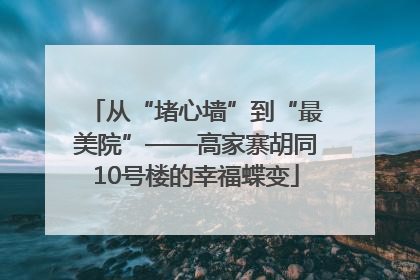 从“堵心墙”到“最美院”——高家寨胡同10号楼的幸福蝶变