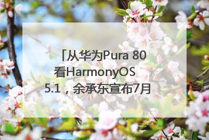 从华为Pura 80看HarmonyOS 5.1，余承东宣布7月迎来首批机型升级