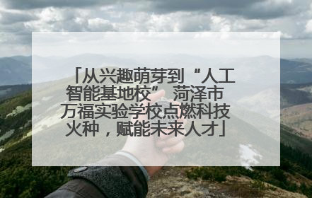 从兴趣萌芽到“人工智能基地校” 菏泽市万福实验学校点燃科技火种，赋能未来人才