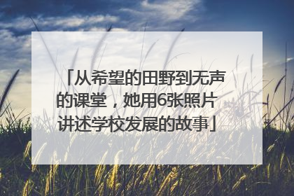 从希望的田野到无声的课堂，她用6张照片讲述学校发展的故事
