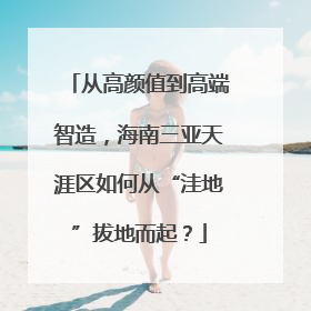 从高颜值到高端智造，海南三亚天涯区如何从“洼地”拔地而起？