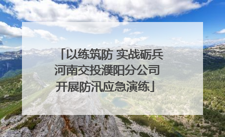 以练筑防 实战砺兵 河南交投濮阳分公司开展防汛应急演练