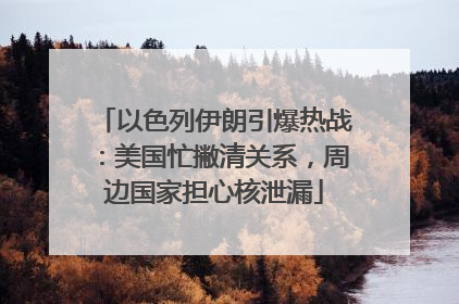 以色列伊朗引爆热战：美国忙撇清关系，周边国家担心核泄漏