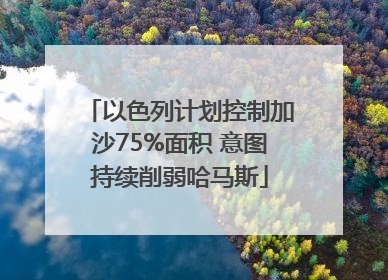 以色列计划控制加沙75%面积 意图持续削弱哈马斯