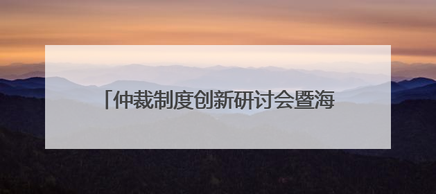仲裁制度创新研讨会暨海南国际仲裁院第二届理事会理事聘任仪式举行，共商自贸港法治建设新路径