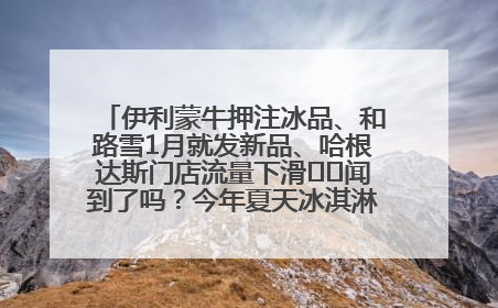 伊利蒙牛押注冰品、和路雪1月就发新品、哈根达斯门店流量下滑⋯⋯闻到了吗？今年夏天冰淇淋市场的火药味