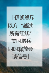 伊朗怒斥以方“越过所有红线” 美国增兵同时释放会谈信号