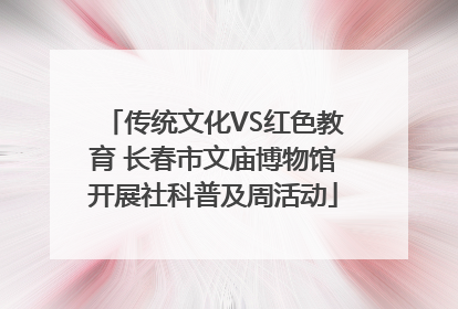 传统文化VS红色教育 长春市文庙博物馆开展社科普及周活动