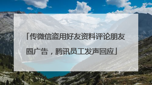 传微信盗用好友资料评论朋友圈广告，腾讯员工发声回应