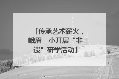 传承艺术薪火，峨眉一小开展“非遗”研学活动