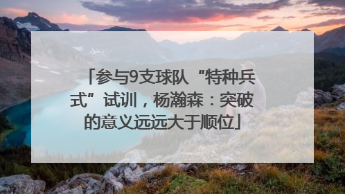 参与9支球队“特种兵式”试训，杨瀚森：突破的意义远远大于顺位