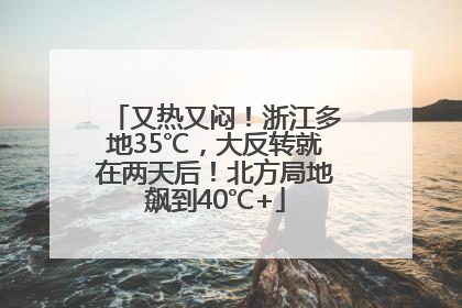 又热又闷！浙江多地35℃，大反转就在两天后！北方局地飙到40℃+